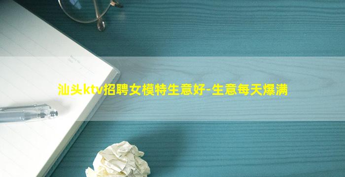 汕头ktv招聘女模特生意好-生意每天爆满