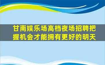 甘南娱乐场高档夜场招聘把握机会才能拥有更好的明天
