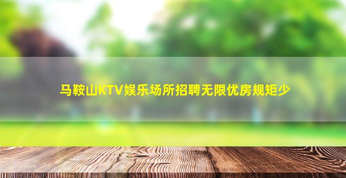 马鞍山KTV娱乐场所招聘无限优房规矩少